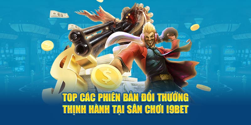 Top các phiên bản đổi thưởng thịnh hành tại sân chơi I9bet